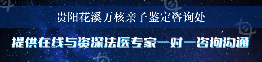 贵阳花溪万核亲子鉴定咨询处